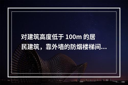 对建筑高度低于 100m 的居民建筑，靠外墙的防烟楼梯间及其