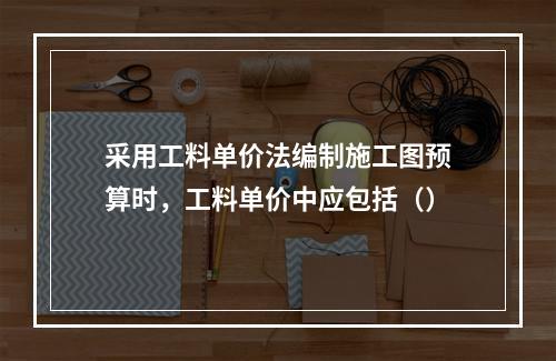 采用工料单价法编制施工图预算时，工料单价中应包括（）