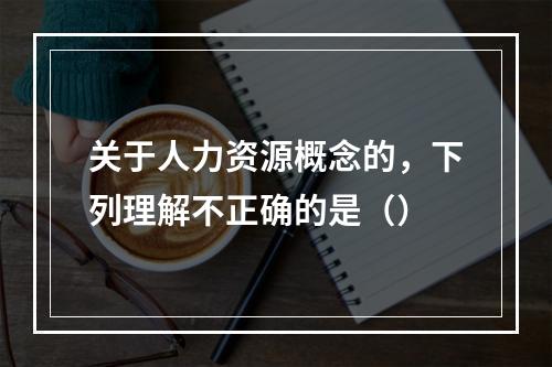 关于人力资源概念的，下列理解不正确的是（）