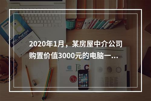 2020年1月，某房屋中介公司购置价值3000元的电脑一台，