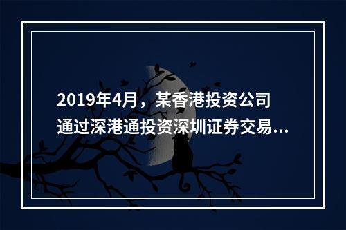 2019年4月，某香港投资公司通过深港通投资深圳证券交易所上