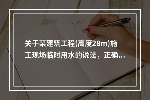 关于某建筑工程(高度28m)施工现场临时用水的说法，正确的是