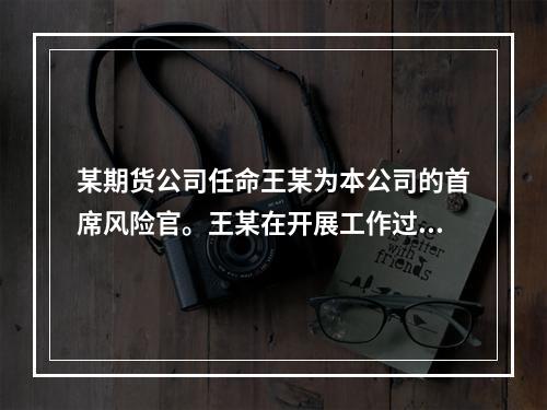 某期货公司任命王某为本公司的首席风险官。王某在开展工作过程中