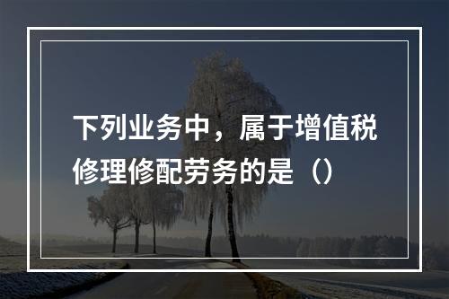 下列业务中，属于增值税修理修配劳务的是（）