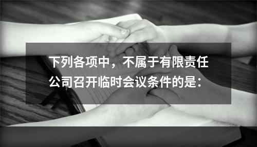 下列各项中，不属于有限责任公司召开临时会议条件的是：