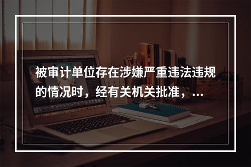 被审计单位存在涉嫌严重违法违规的情况时，经有关机关批准，审计