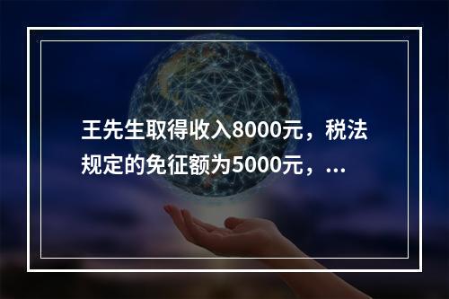 王先生取得收入8000元，税法规定的免征额为5000元，王先