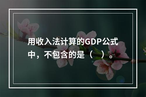 用收入法计算的GDP公式中，不包含的是（　）。