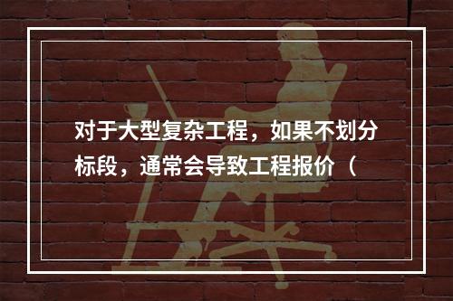 对于大型复杂工程，如果不划分标段，通常会导致工程报价（