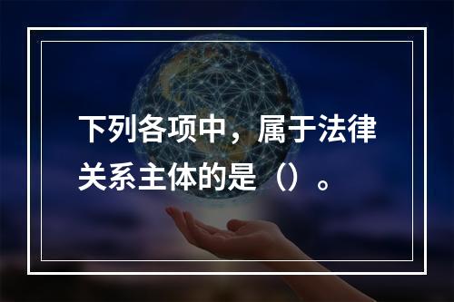 下列各项中，属于法律关系主体的是（）。