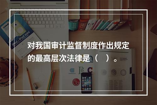 对我国审计监督制度作出规定的最高层次法律是（　）。