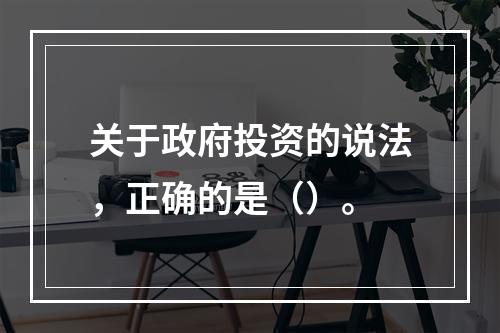 关于政府投资的说法，正确的是（）。