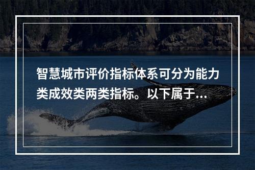 智慧城市评价指标体系可分为能力类成效类两类指标。以下属于能力