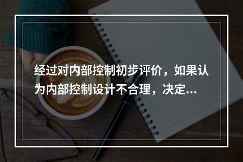 经过对内部控制初步评价，如果认为内部控制设计不合理，决定不依