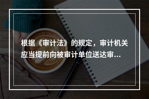 根据《审计法》的规定，审计机关应当提前向被审计单位送达审计通