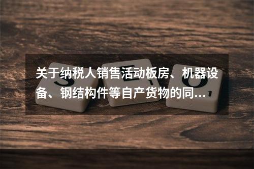 关于纳税人销售活动板房、机器设备、钢结构件等自产货物的同时提