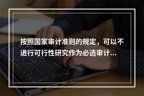 按照国家审计准则的规定，可以不进行可行性研究作为必选审计项目