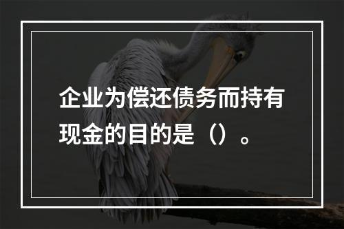 企业为偿还债务而持有现金的目的是（）。