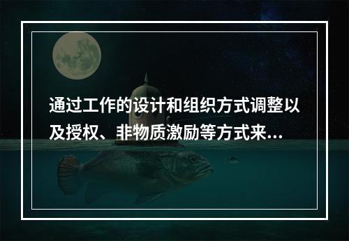 通过工作的设计和组织方式调整以及授权、非物质激励等方式来激发