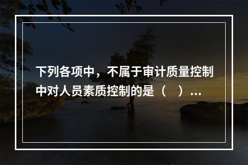 下列各项中，不属于审计质量控制中对人员素质控制的是（　）。