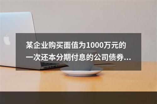 某企业购买面值为1000万元的一次还本分期付息的公司债券作为