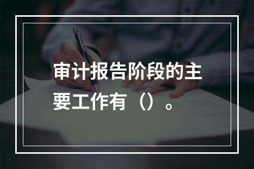 审计报告阶段的主要工作有（）。