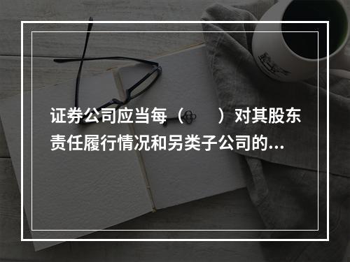 证券公司应当每（　　）对其股东责任履行情况和另类子公司的公司