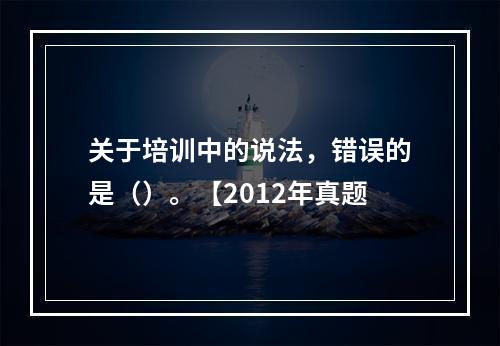 关于培训中的说法，错误的是（）。【2012年真题