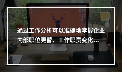 通过工作分析可以准确地掌握企业内部职位更替、工作职责变化或人