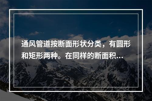 通风管道按断面形状分类，有圆形和矩形两种。在同样的断面积下，