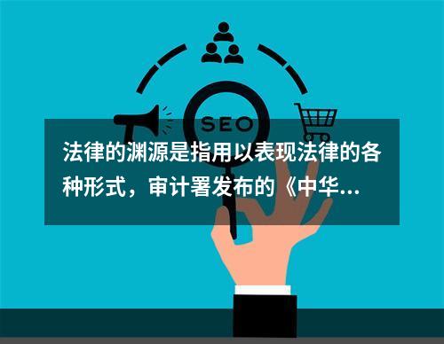 法律的渊源是指用以表现法律的各种形式，审计署发布的《中华人民