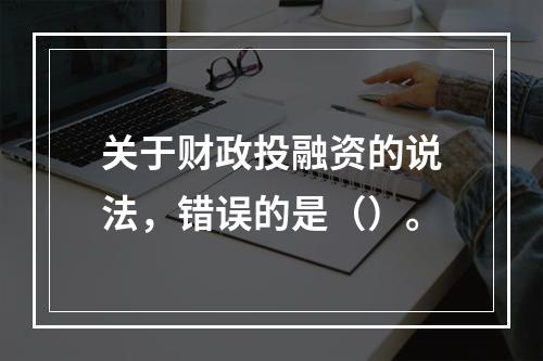 关于财政投融资的说法，错误的是（）。