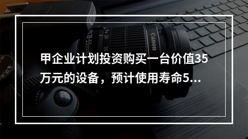 甲企业计划投资购买一台价值35万元的设备，预计使用寿命5年，