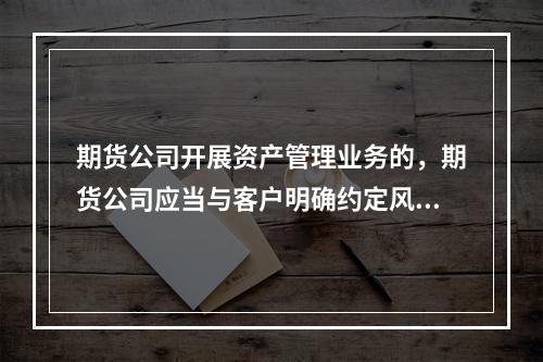 期货公司开展资产管理业务的，期货公司应当与客户明确约定风险提