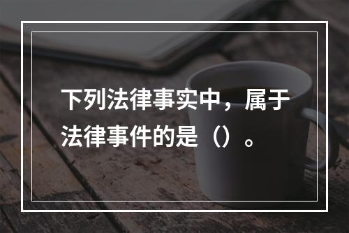 下列法律事实中，属于法律事件的是（）。