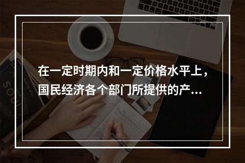 在一定时期内和一定价格水平上，国民经济各个部门所提供的产品和