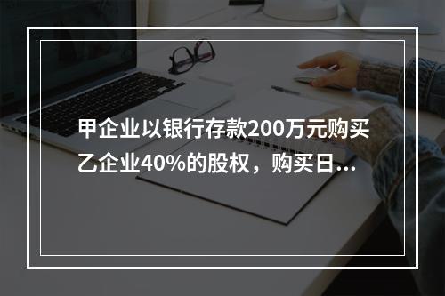 甲企业以银行存款200万元购买乙企业40%的股权，购买日乙企