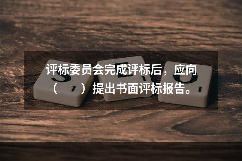 评标委员会完成评标后，应向（　　）提出书面评标报告。