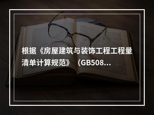 根据《房屋建筑与装饰工程工程量清单计算规范》（GB50854