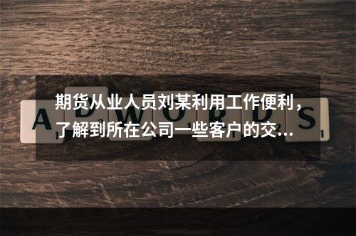 期货从业人员刘某利用工作便利，了解到所在公司一些客户的交易信