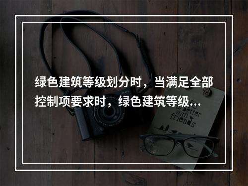 绿色建筑等级划分时，当满足全部控制项要求时，绿色建筑等级应为