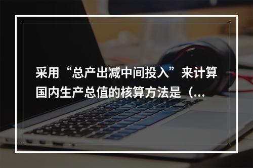 采用“总产出减中间投入”来计算国内生产总值的核算方法是（　　