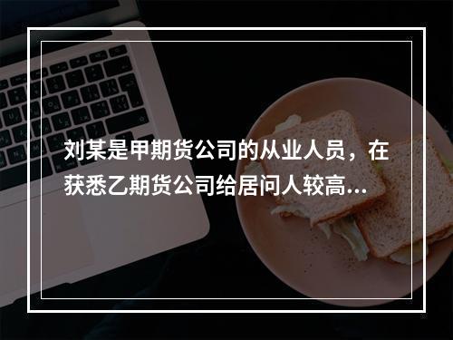 刘某是甲期货公司的从业人员，在获悉乙期货公司给居问人较高的返