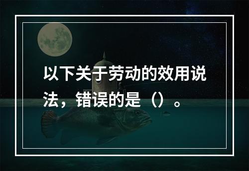 以下关于劳动的效用说法，错误的是（）。