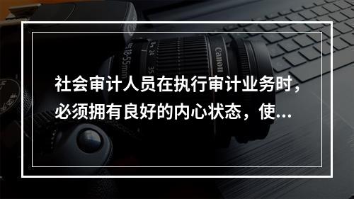 社会审计人员在执行审计业务时，必须拥有良好的内心状态，使得注