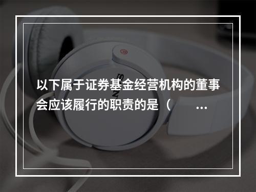 以下属于证券基金经营机构的董事会应该履行的职责的是（　　）。