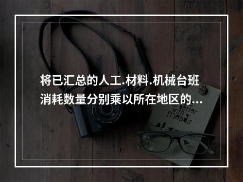 将已汇总的人工.材料.机械台班消耗数量分别乘以所在地区的人工