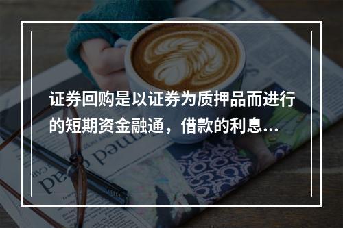 证券回购是以证券为质押品而进行的短期资金融通，借款的利息等于