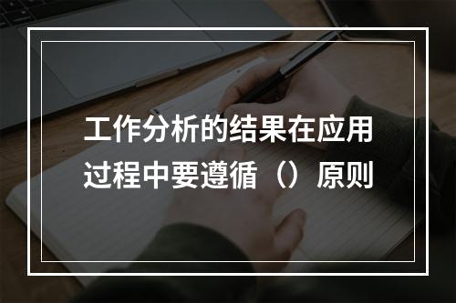 工作分析的结果在应用过程中要遵循（）原则