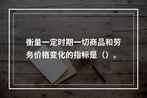 衡量一定时期一切商品和劳务价格变化的指标是（）。